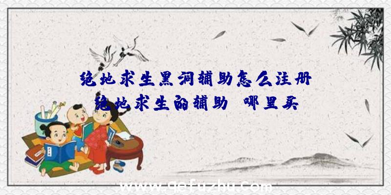 「绝地求生黑洞辅助怎么注册」|绝地求生的辅助